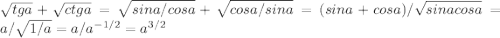 \sqrt{tga}+ \sqrt{ctga}= \sqrt{sina/cosa}+ \sqrt{cosa/sina} =(sina+cosa)/ \sqrt{sinacosa}=a/ \sqrt{1/a} = a/a^{-1/2}=a^{3/2}