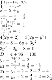 \left \{ {{1/x + 1/y =3/4} \atop {x-y=2}} \right. \\ x=2+y\\ \frac{1}{2+y}+\frac{1}{y}=\frac{3}{4}\\ \frac{y+(2+y)}{y(2+y)}=\frac{3}{4}\\ \frac{2y+2}{2y+y^2}=\frac{3}{4}\\ 4(2y+2)=3(2y+y^2)\\ 8y+8=6y+3y^2\\ 3y^2-2y-8=0\\ D=4+96=100\\ y_1=\frac{2+10}{6}=2\\ y_2=\frac{2-10}{6}=\frac{4}{3}=1\frac{1}{3}\\ x_1=y_1+2=2+2=4\\ x_2=y_2+2=\frac{4}{3}+2=3\frac{1}{3}