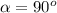 \alpha = 90^{o}