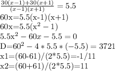 \frac{30(x-1)+30(x+1)}{(x-1)(x+1)}=5.5&#10;&#10;60x=5.5(x-1)(x+1)&#10;&#10;60x=5.5(x^{2}-1)&#10;&#10;5.5x^{2}-60x-5.5=0&#10;&#10;D=60^{2}-4*5.5*(-5.5)=3721&#10;&#10;x1=(60-61)/(2*5.5)=-1/11&#10;&#10;x2=(60+61)/(2*5.5)=11