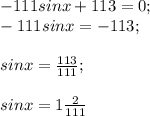 -111sinx+113=0;\\-111sinx=-113;\\\\sinx = \frac{113}{111} ;\\\\sinx=1\frac{2}{111}