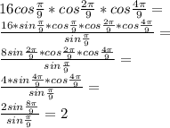 16cos\frac{\pi}{9}*cos\frac{2\pi}{9}*cos\frac{4\pi}{9}=\\&#10;\frac{16*sin\frac{\pi}{9}*cos\frac{\pi}{9}*cos\frac{2\pi}{9}*cos\frac{4\pi}{9}}{sin\frac{\pi}{9}}=\\&#10;\frac{8sin\frac{2\pi}{9}*cos\frac{2\pi}{9}*cos\frac{4\pi}{9}}{ sin\frac{\pi}{9}}=\\&#10;\frac{4*sin\frac{4\pi}{9}*cos\frac{4\pi}{9}}{sin\frac{\pi}{9}} =\\&#10;\frac{2sin\frac{8\pi}{9}}{sin\frac{\pi}{9}}=2