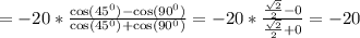 =-20*\frac{\cos(45^0)-\cos(90^0)}{\cos(45^0)+\cos(90^0)}=-20*\frac{\frac{\sqrt{2}}{2}-0}{\frac{\sqrt{2}}{2}+0}=-20