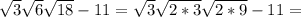 \sqrt{3}\sqrt{6}\sqrt{18}-11=\sqrt{3}\sqrt{2*3}\sqrt{2*9}-11=