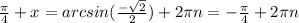 \frac{ \pi }{4} + x = arcsin( \frac{- \sqrt{2} }{2} )+ 2 \pi n = - \frac{ \pi }{4} + 2 \pi n