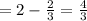 =2-\frac{2}{3}=\frac{4}{3}