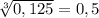 \sqrt[3]{0,125} =0,5