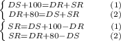 \left \{ {{DS+100=DR+SR \ \ \ \ \ \ \ (1)} \atop {DR+80=DS+SR \ \ \ \ \ \ \ \ (2)}} \right. \\&#10; \left \{ {{SR=DS+100-DR \ \ \ \ \ \ \ (1)} \atop {SR=DR+80-DS \ \ \ \ \ \ \ \ (2)}} \right. \\&#10;