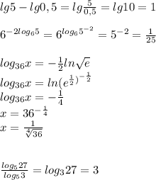 lg5-lg0,5=lg\frac{5}{0,5}=lg10=1\\\\6^{-2log_{6}5}=6^{log_{6}5^{-2}}=5^{-2}=\frac{1}{25}\\\\log_{36}x=-\frac{1}{2}ln\sqrt{e}\\log_{36}x=ln(e^{\frac{1}{2})^{-\frac{1}{2}}}\\log_{36}x=-\frac{1}{4}\\x=36^{-\frac{1}{4}}\\x=\frac{1}{\sqrt[4]{36}}\\\\\\\frac{log_{5}27}{log_{5}3}=log_{3}27=3