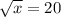 \sqrt{x} =20