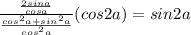 \frac{\frac{2sina}{cosa}}{\frac{cos^2a+sin^2a}{cos^2a}}(cos2a)=sin2a