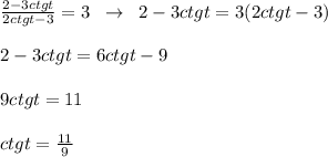\frac{2-3ctgt}{2ctgt-3}=3\; \; \to \; \; 2-3ctgt=3(2ctgt-3)\\\\2-3ctgt=6ctgt-9\\\\9ctgt=11\\\\ctgt=\frac{11}9}