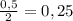 \frac{0,5}{2}=0,25