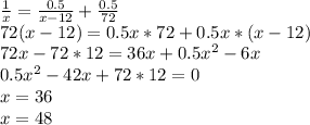 \frac{1}{x}=\frac{0.5}{x-12}+\frac{0.5}{72}\\&#10; 72(x-12)=0.5x*72+0.5x*(x-12) \\&#10;72x-72*12=36x+0.5x^2-6x\\&#10;0.5x^2-42x+72*12=0\\&#10; x=36\\&#10; x=48