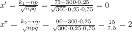 x'=\frac{k_1-np}{\sqrt{npq}}=\frac{75-300\cdot 0,25}{\sqrt{300}\cdot 0,25\cdot 0,75}=0\\\\x"=\frac{k_2-np}{\sqrt{npq}}=\frac{90-300\cdot 0,25}{\sqrt{300\cdot 0,25\cdot 0,75}}=\frac{15}{7,5}=2
