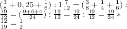 ( \frac{3}{8} +0,25+ \frac{1}{6} ):1 \frac{7}{12} = ( \frac{3}{8} + \frac{1}{4} + \frac{1}{6} ): \\\frac{19}{12} = ( \frac{9+6+4}{24} ): \frac{19}{12}= \frac{19}{24}: \frac{19}{12}= \frac{19}{24}* \\\frac{12}{19}= \frac{1}{2} &#10;