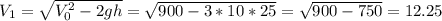 V_{1} = \sqrt{ V_{0} ^{2}-2gh} = \sqrt{900-3*10*25} = \sqrt{900-750} = 12. 25