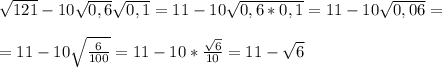 \sqrt{121}-10\sqrt{0,6}\sqrt{0,1}=11-10\sqrt{0,6*0,1}=11-10\sqrt{0,06}=\\\\=11-10\sqrt{\frac{6}{100}}=11-10*\frac{\sqrt{6}}{10}=11-\sqrt{6}