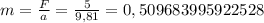 m= \frac{F}{a}= \frac{5}{9,81} = 0,509683995922528