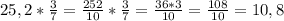 25,2* \frac{3}{7} = \frac{252}{10} * \frac{3}{7} = \frac{36*3}{10}= \frac{108}{10}=10,8