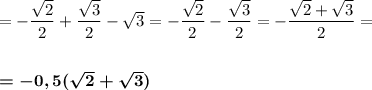 = -\dfrac{\sqrt{2}}{2} + \dfrac{\sqrt{3}}{2}-\sqrt{3}= -\dfrac{\sqrt{2}}{2} - \dfrac{\sqrt{3}}{2}= -\dfrac{\sqrt{2}+\sqrt{3}}{2}=\\ \\ \\ \boldsymbol{=-0,5(\sqrt{2}+\sqrt{3})}