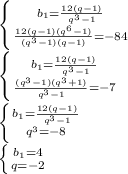 \left\{ {{b_{1}=\frac{12(q-1)}{q^{3}-1}\atop{\frac{12(q-1)(q^{6}-1)}{(q^{3}-1)(q-1)}=-84 }\right. \\ \left \{ {{b_{1}=\frac{12(q-1)}{q^{3}-1} \atop { \frac{(q^{3}-1)(q^{3}+1)}{q^{3}-1}=-7 }} \right. \\\left \{ {{b_{1}=\frac{12(q-1)}{q^{3}-1} \atop { q^{3}=-8 }}\right. \\ \left \{ {{b_{1}=4} \atop {q=-2}} \right.