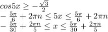 cos5x \geq - \frac{ \sqrt{3} }{2} &#10;\\\&#10;- \frac{5 \pi }{6}+2 \pi n \leq 5x \leq \frac{5 \pi }{6}+2 \pi n &#10;\\\&#10;- \frac{5 \pi }{30}+ \frac{2 \pi n}{5} \leq x \leq \frac{5 \pi }{30}+\frac{2 \pi n}{5}