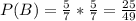 P(B)=\frac{5}{7}*\frac{5}{7}=\frac{25}{49}