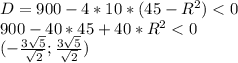 D=900-4*10*(45-R^2)<0 \\&#10;900-40*45+40*R^2<0 \\ &#10;(-\frac{3\sqrt{5}}{\sqrt{2}};\frac{3\sqrt{5}}{\sqrt{2}})