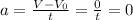 a= \frac{ V- V_{0} }{t}= \frac{0}{t}=0