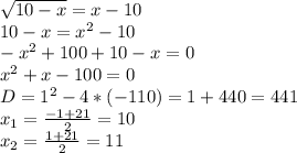 \sqrt{10-x} =x-10 \\ 10-x= x^{2} -10 \\ - x^{2} +100+10-x=0 \\ x^{2} +x-100=0 \\ D=1^{2} -4*(-110)=1+440=441 \\ x_{1} = \frac{-1+21}{2}=10 \\ x_{2} = \frac{1+21}{2} =11