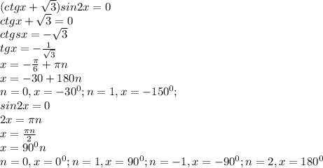 (ctgx+ \sqrt{3} )sin2x=0 \\ ctgx+ \sqrt{3} =0 \\ ctgsx=- \sqrt{3} \\ tgx=- \frac{1}{ \sqrt{3} } \\ x=- \frac{ \pi }{6} + \pi n \\ x=-30+180n \\ n=0,x=- 30^{0}; n=1,x=- 150^{0} ; \\ sin2x=0 \\ 2x= \pi n \\ x= \frac{ \pi n}{2} \\ x= 90^{0} n \\ n=0,x= 0^{0} ;n=1,x= 90^{0} ;n=-1,x=- 90^{0} ;n=2,x= 180^{0}