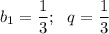 b_1= \dfrac{1}{3};~~ q= \dfrac{1}{3}