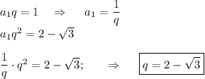 a_1q=1~~~\Rightarrow~~~~a_1= \dfrac{1}{q} \\ a_1q^2=2-\sqrt{3} \\ \\ \dfrac{1}{q}\cdot q^2=2-\sqrt{3} ;~~~~~\Rightarrow ~~~~\boxed{q=2-\sqrt{3} }