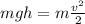 mgh=m\frac {v^2} 2