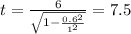 t = \frac{6}{ \sqrt{1 - \frac{0.6 ^{2} }{ {1}^{2} } } } = 7.5