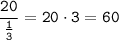 \tt\dfrac{20}{\frac{1}{3}} = 20\cdot3 = 60