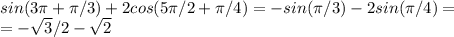 sin(3 \pi+ \pi /3)+2cos(5 \pi /2+ \pi /4)=-sin( \pi /3)-2sin( \pi /4)= \\ =- \sqrt{3}/2- \sqrt{2}