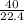 \frac{40}{22.4}