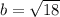 b= \sqrt{18}