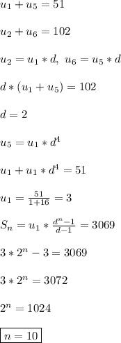 u_1 + u_5 = 51\\\\&#10;u_2 + u_6 = 102\\\\&#10;u_2 = u_1*d, \ u_6 = u_5*d\\\\&#10;d*(u_1 + u_5) = 102\\\\&#10;d = 2\\\\&#10;u_5 = u_1*d^4\\\\&#10;u_1 + u_1*d^4 = 51\\\\&#10;u_1 = \frac{51}{1 + 16} = 3\\\\&#10;S_n = u_1*\frac{d^n -1}{d - 1} = 3069\\\\&#10;3*2^n - 3 = 3069\\\\&#10;3*2^n = 3072\\\\&#10;2^n = 1024\\\\&#10;\boxed{n = 10}