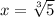 x= \sqrt[3]{5}