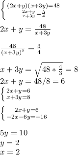 \left \{ {{(2x+y)(x+3y)=48} \atop { \frac{2x+y}{x+3y}= \frac{3}{4} }} \right. \\ \\ &#10;2x+y= \frac{48}{x+3y} \\ \\ &#10; \frac{48}{ (x+3y)^{2}}= \frac{3}{4} \\ &#10; \\ x+3y= \sqrt{48* \frac{4}{3} } = 8 \\ &#10;2x+y=48/8=6 \\ &#10; \left \{ {{2x+y=6} \atop {x+3y=8}} \right. \\ \\ &#10; \left \{ {{2x+y=6} \atop {-2x-6y=-16}} \right. \\ \\ &#10;5y=10 \\ &#10;y=2 \\ &#10;x=2