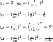 y_1 = 3, \ y_n = (\frac{1}{y_{n -1}})^2\\\\&#10;y_2 = (\frac{1}{y_1})^2 = (\frac{1}{3})^2 = \frac{1}{9}\\\\&#10;y_3 = (\frac{1}{y_2})^2 = \left(\frac{1}{(\frac{1}{9})}\right)^2 = 81\\\\&#10;y_4 = (\frac{1}{y_3})^2 = (\frac{1}{81})^2 = \frac{1}{6561}