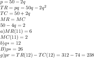 p=50-2q\\TR=pq=50q-2q^2\\TC=50+2q\\MR=MC\\50-4q=2\\a) MR(11)=6\\MC(11)=2\\b)q*=12\\B)p*=26\\g)pr=TR(12)-TC(12)=312-74=238