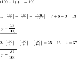 (100 - 1) + 1 = 100\\\\\\\&#10;1. \ \left[\frac{100}{14}\right] + \left[ \frac{100}{16} \right] - \left[ \frac{100}{14*16} \right] = 7 + 6 - 0 = 13\\\\&#10;\boxed{p = \frac{13}{100}}\\\\\\&#10;2. \ \left[\frac{100}{4}\right] + \left[ \frac{100}{6} \right] - \left[ \frac{100}{4*6} \right] = 25 + 16 - 4 = 37\\\\&#10;\boxed{p = \frac{37}{100}}&#10;