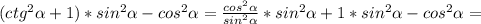 (ctg^2 \alpha +1)*sin^2 \alpha -cos^2 \alpha = \frac{cos^2 \alpha }{sin^2 \alpha } *sin^2 \alpha +1*sin^2 \alpha -cos^2 \alpha =