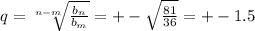 q= \sqrt[n-m]{ \frac{ b_{n} }{ b_{m} } } =+- \sqrt{ \frac{81}{36} } =+-1.5