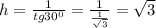 h= \frac{1}{tg30^{0}} = \frac{1}{ \frac{1}{ \sqrt{3} } } = \sqrt{3}