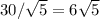 30/\sqrt5=6\sqrt5